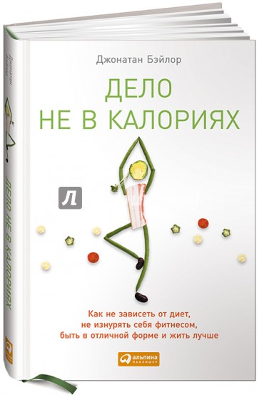 Дело не в калориях: Как не зависеть от диет, не изнурять себя фитнесом, быть в отличной форме и жить