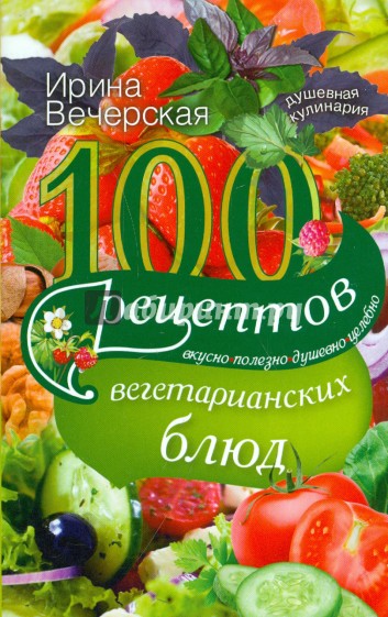 100 рецептов вегетарианских блюд. Вкусно, полезно, душевно, целебно