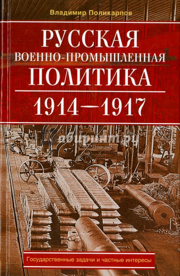 Русская военно-промышленная политика. 1914 - 1917. государственные задачи и частные интересы