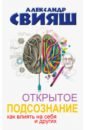 Открытое подсознание. Как влиять на себя и других. Легкий путь к позитивным изменениям - Свияш Александр Григорьевич