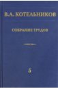 Котельников Владимир Александрович Собрание трудов. В 5-ти томах. Том 5. Основы радиотехники. Часть 2