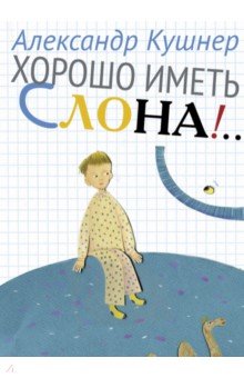 Обложка книги Хорошо иметь слона!, Кушнер Александр Семенович
