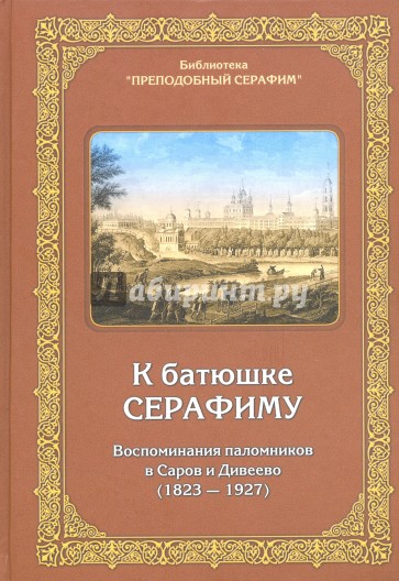 К батюшке Серафиму. Воспоминания паломников в Саров и Дивеево (1823-1927)