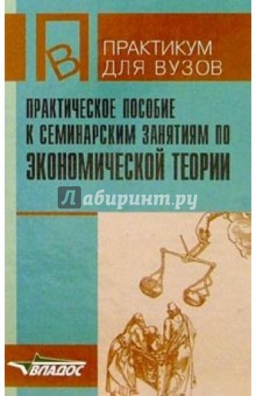 Практическое пособие к семинарским занятиям по экономической теории: пособие для студентов вузов