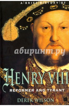 Brief History of Henry VIII, Reformer and Tyreant Constable & Robinson