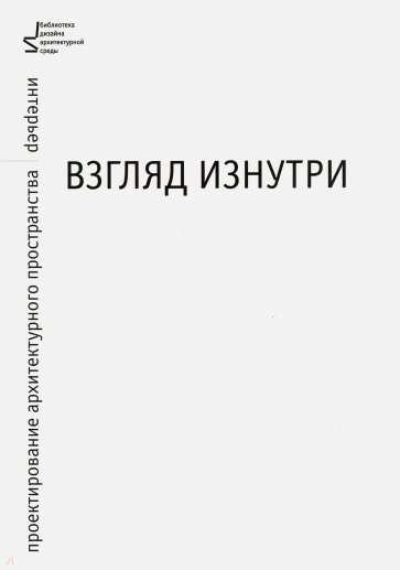 Взгляд изнутри. Проектирование архитектурного пространства. Интерьер