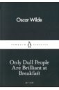 Wilde Oscar Only Dull People are Brilliant at Breakfast wilde oscar only dull people are brilliant at breakfast