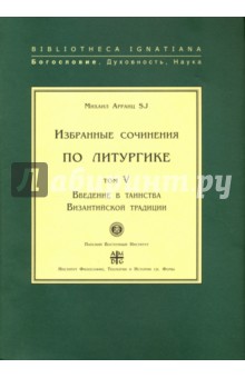 Избранные сочинения по литургике. Том 5. Введение в таинства Византийской традиции