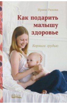 Рюхова Ирина Михайловна - Как подарить малышу здоровье. Кормим грудью