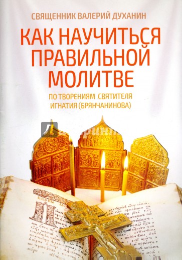 Как научиться правильной молитве. По творениям святителя Игнатия (Брянчанинова)