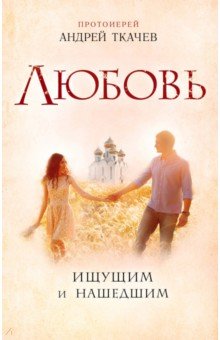 Обложка книги Любовь. Ищущим и нашедшим, Протоиерей Андрей Ткачев