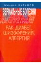 Кутушов Михаил Владимирович Зеркальные болезни. Рак, диабет, шизофрения, аллергия