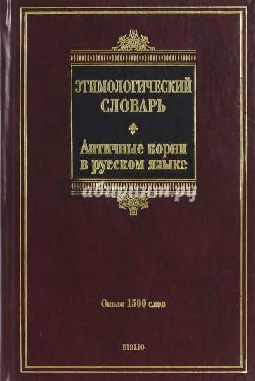 Этимологический словарь. Античные корни в русском языке. Около 1500 слов