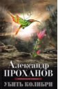 Убить колибри - Проханов Александр Андреевич