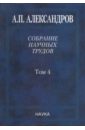 Александров Анатолий Петрович Собрание научных трудов в 5-ти томах. Том 4. Атомная энергетика ларкин анатолий иванович собрание трудов том 1