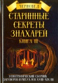 Старинные секреты знахарей. Этнографический сборник заговоров и ритуалов XVIII-XIX вв. Книга 3