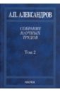 цена Александров Анатолий Петрович Собрание научных трудов. В 5-ти томах. Том 2. Физико-технические проблемы атомного проекта СССР