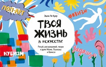 Твоя жизнь в искусстве. Рисуй, раскрашивай, твори в духе Моне, Поллока и Бэнкси