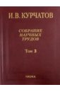 Курчатов Игорь Васильевич Собрание научных трудов. В 6-ти томах. Том 3. Атомный проект. Ядерные реакторы