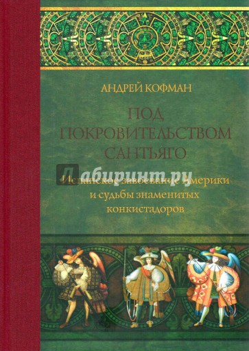 Под покровительством Сантьяго. Испанское завоевание Америки и судьбы знаменитых конкистадоров