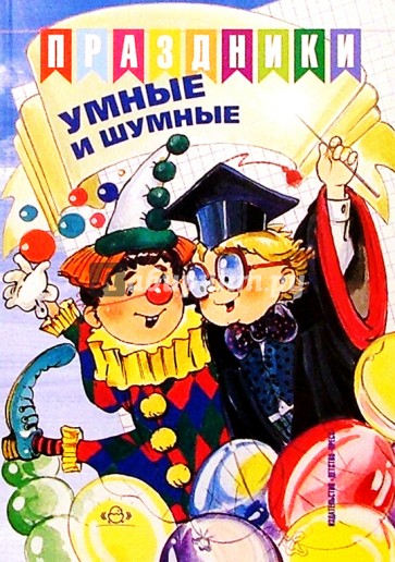 Праздники умные и шумные: Сборник сценариев детских праздников.