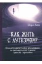 Как жить с аутизмом? Психолого-педагогические рекомендации по работе и взаимодействию с детьми - Коэн Ширли