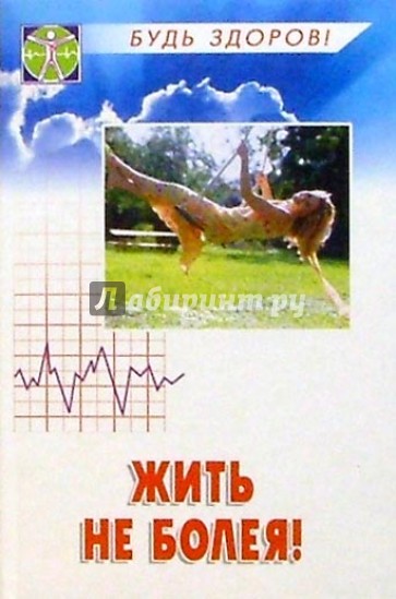 Жить не болея! Здоровье и болезни в вопросах и ответах