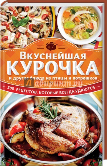 Вкуснейшая курочка и другие блюда из птицы и потрошков. 500 рецептов, которые всегда удаются