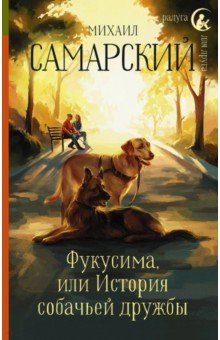 Обложка книги Фукусима, или История собачьей дружбы, Самарский Михаил Александрович
