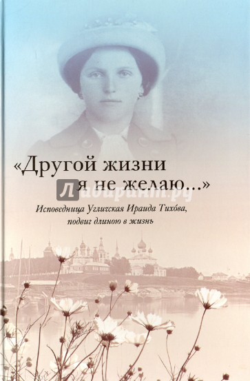 "Другой жизни я не желаю...". Исповедница Угличская Ираида Тихова. Подвиг длиною в жизнь