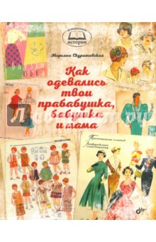 Обложка книги Как одевались твои прабабушка, бабушка и мама, Скуратовская Марьяна Вадимовна