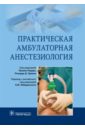 Урман Ричард Д., Абдалла Клод, Ахмад Фатима Практическая амбулаторная анестезиология бейсингер кёртис л практическая акушерская анестезиология