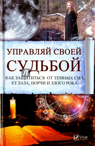 Управляй своей судьбой. Как защитится от темных сил, сглаза, порчи и злого рока