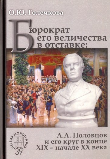 Бюрократ его величества в отставке. А.А. Половцов и его круг в конце XIX - начале XX века