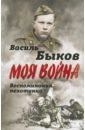 Быков Василь Владимирович Моя война. Жестокая правда войны. Воспоминания пехотинца быков василь владимирович долгая дорога домой воспоминания