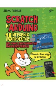 Голиков Денис Владимирович - Scratch и Arduino. 18 игровых проектов для юных программистов микроконтроллеров