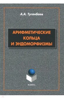 Туганбаев Аскар Аканович - Арифметические кольца и эндоморфизмы. Монография