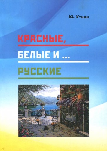 Красные, белые и… русские (статьи и непридуманные истории): 1917- 2017 гг.