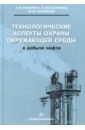 Технологические аспекты охраны окружающей среды в добыче нефти - Насыров Амдах Мустафаевич, Масленников Евгений Петрович, Нагуманов Марат Мирсатович