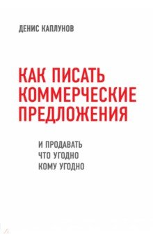 Обложка книги Как писать коммерческие предложения и продавать что угодно кому угодно, Каплунов Денис Александрович