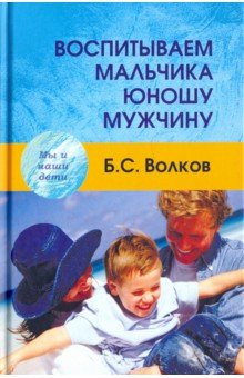 Волков Борис Степанович - Воспитываем мальчика-юношу-мужчину. Учебное-практическое пособие