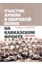 Корганов Гавриил Григорьевич Участие армян в мировой войне на Кавказском фронте (1914-1918)