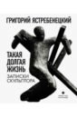 Такая долгая жизнь. Записки скульптора - Ястребенецкий Григорий Данилович