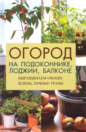 Огород на подоконнике, лоджии, балконе. Выращиваем овощи, зелень, пряные травы