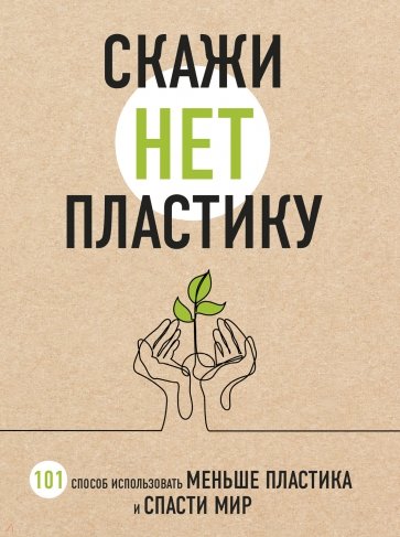 Скажи "НЕТ" пластику. 101 способ использовать меньше пластика и спасти мир