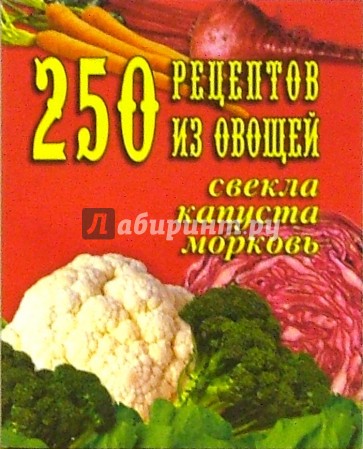 250 рецептов из овощей. Свекла, капуста, морковь