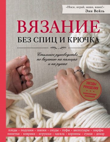 Вязание без спиц и крючка. Стильное руководство по вязанию на пальцах и на руках