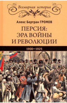 Громов Алекс Бертран - Персия. Эра войны и революции. 1900-1925