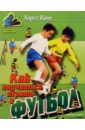 Обложка Как научиться играть в футбол: Школа технического мастерства для молодых