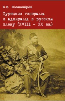 

Турецкие генералы и адмиралы в русском плену (XVIII - XX вв.). Научная монография